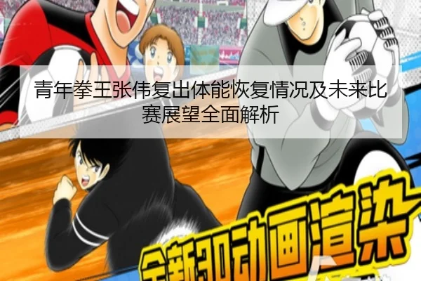 青年拳王张伟复出体能恢复情况及未来比赛展望全面解析