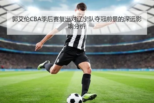 郭艾伦CBA季后赛复出对辽宁队夺冠前景的深远影响分析